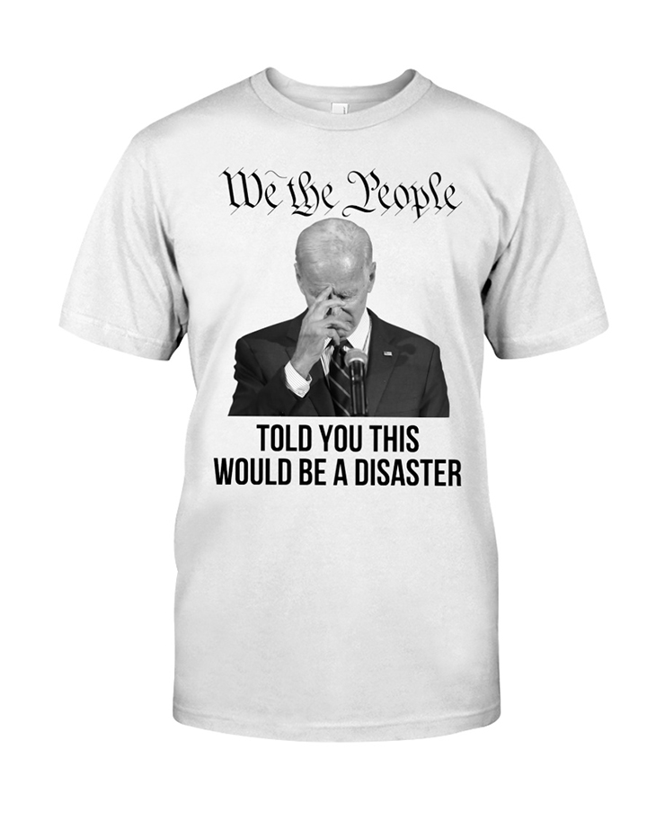 Joe Biden We The People Told You This Would Be A Disaster Hoodie Shirt