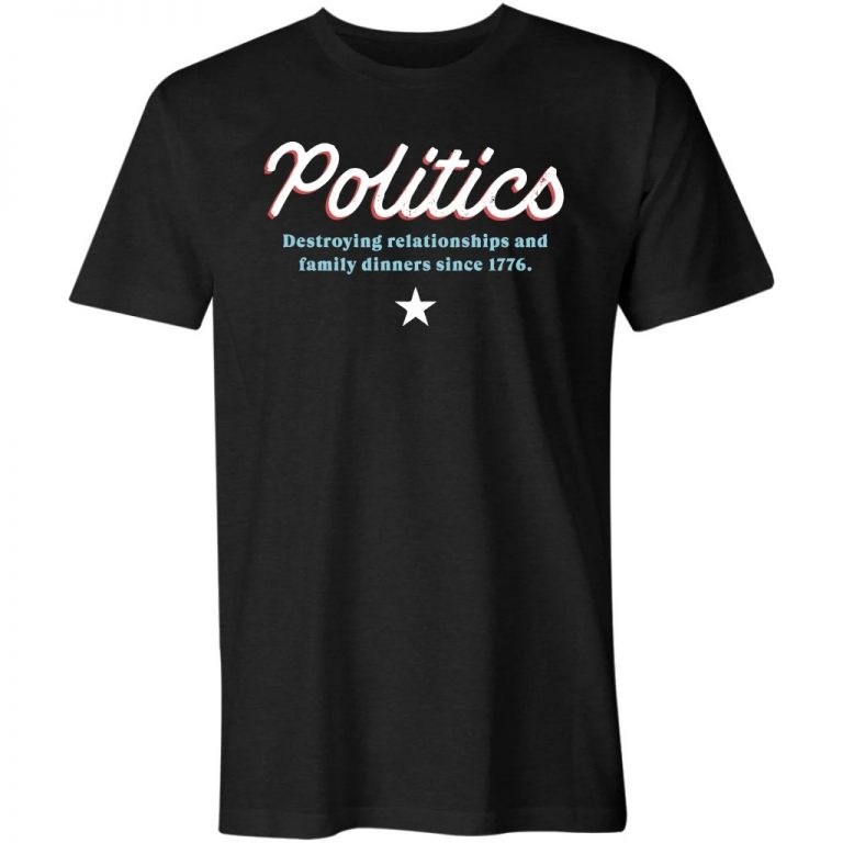 Politics destroying relationships and family dinners since 1776 t-shirt 1
