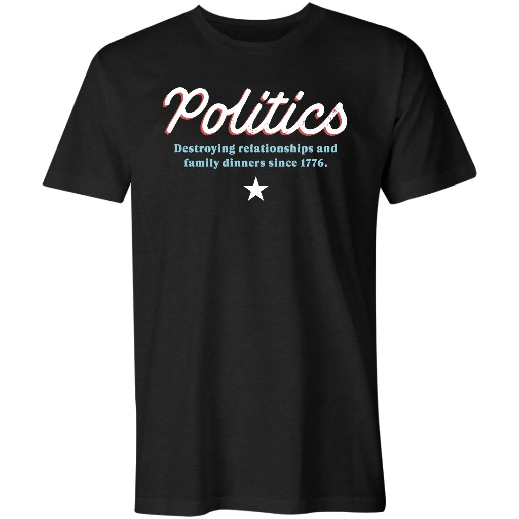 Politics destroying relationships and family dinners since 1776 t shirt 1