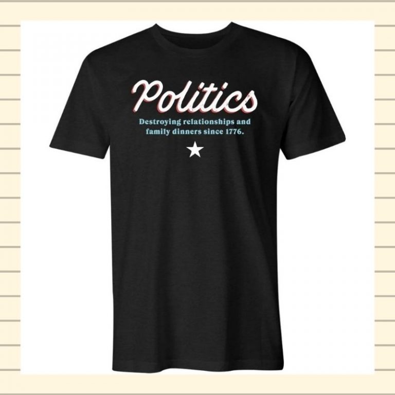 Politics destroying relationships and family dinners since 1776 t-shirt 3