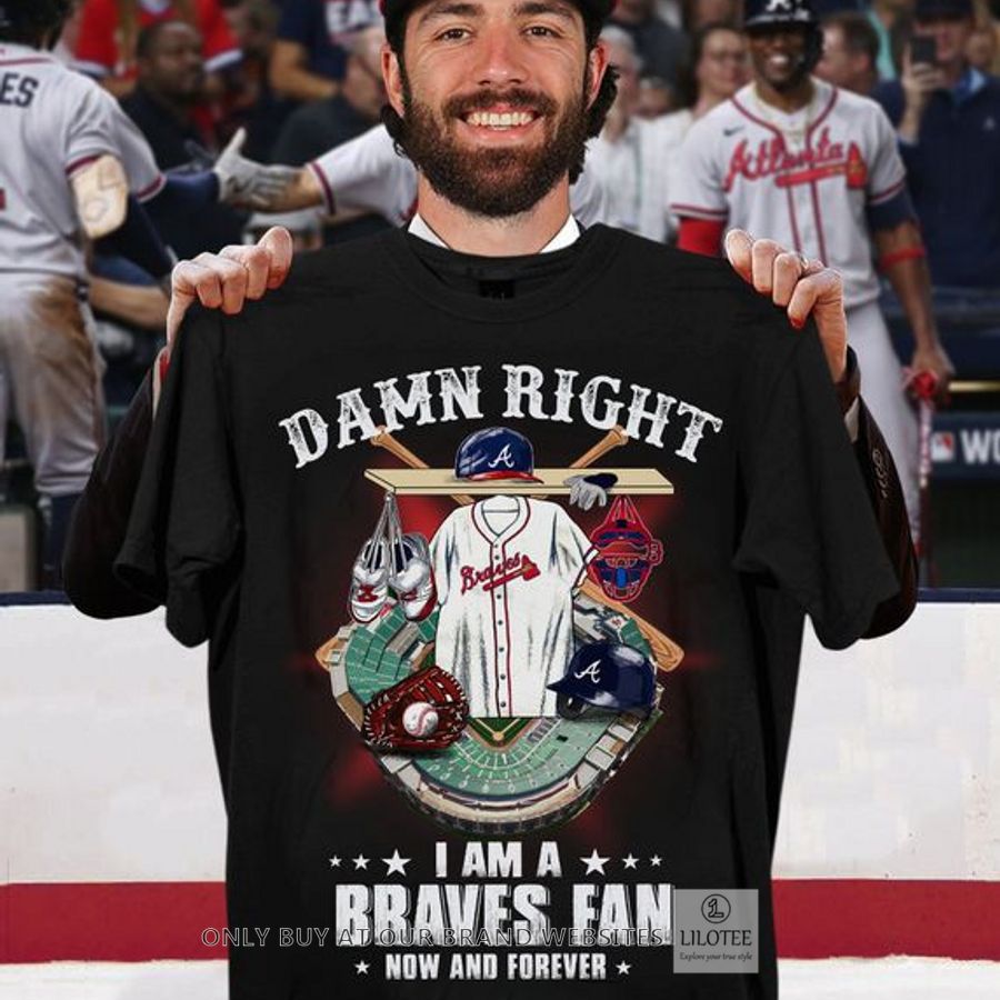 Damn Right I am a Braves Fan now and forever 2D Shirt, Hoodie 8