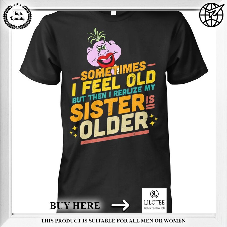 sometimes i feel old but then i realize my sister is older shirt 1 112